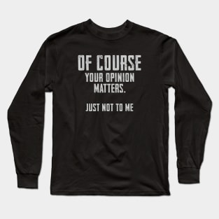 Of Course your opinion matters. Just not to me Long Sleeve T-Shirt